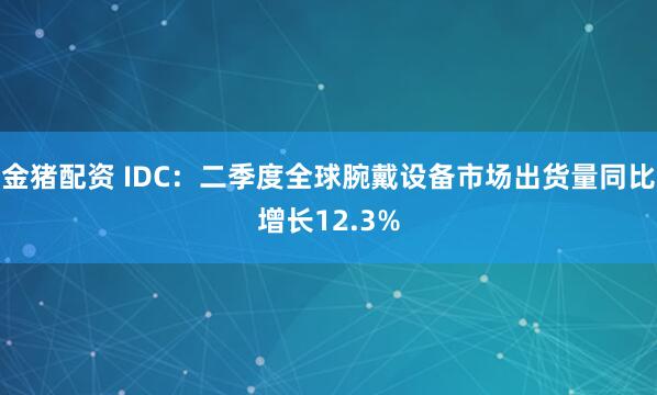 金猪配资 IDC：二季度全球腕戴设备市场出货量同比增长12.3%