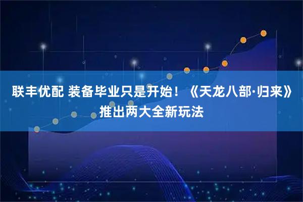 联丰优配 装备毕业只是开始！《天龙八部·归来》推出两大全新玩法