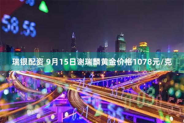 瑞银配资 9月15日谢瑞麟黄金价格1078元/克