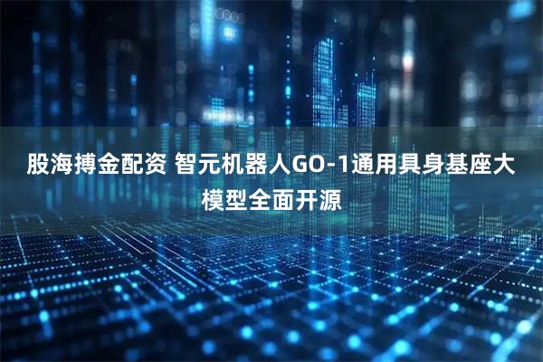 股海搏金配资 智元机器人GO-1通用具身基座大模型全面开源