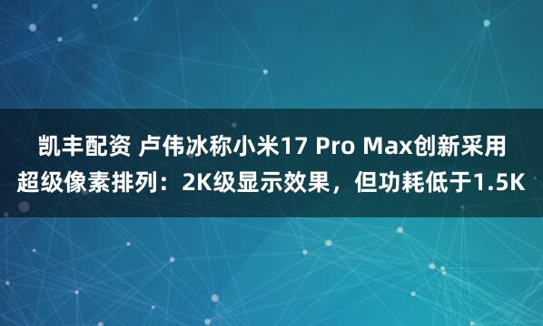 凯丰配资 卢伟冰称小米17 Pro Max创新采用超级像素排列：2K级显示效果，但功耗低于1.5K
