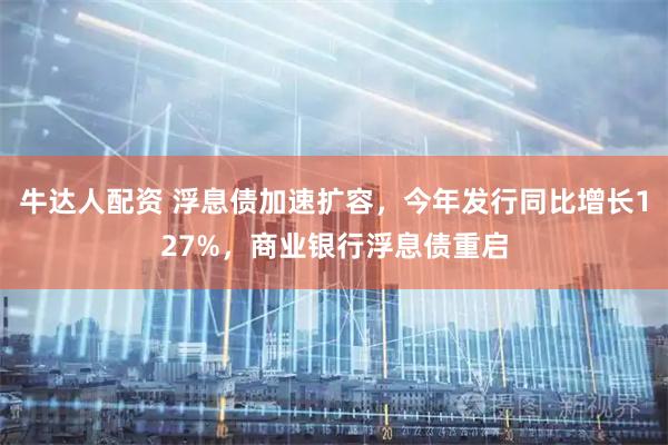 牛达人配资 浮息债加速扩容，今年发行同比增长127%，商业银行浮息债重启