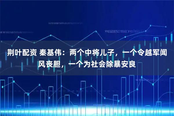 荆叶配资 秦基伟：两个中将儿子，一个令越军闻风丧胆，一个为社会除暴安良