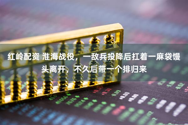 红岭配资 淮海战役，一敌兵投降后扛着一麻袋馒头离开，不久后带一个排归来