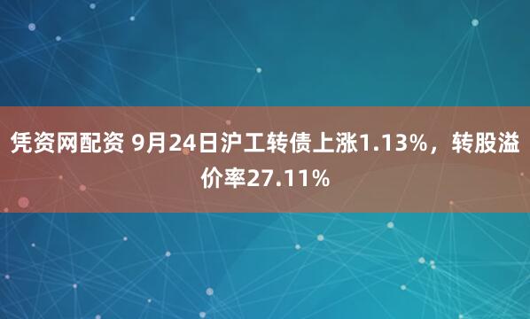 凭资网配资 9月24日沪工转债上涨1.13%，转股溢价率27.11%