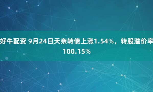 好牛配资 9月24日天奈转债上涨1.54%，转股溢价率100.15%