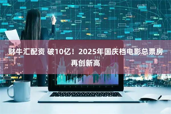 财牛汇配资 破10亿！2025年国庆档电影总票房再创新高