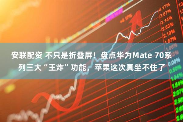安联配资 不只是折叠屏！盘点华为Mate 70系列三大“王炸”功能，苹果这次真坐不住了