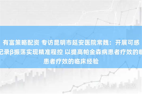 有富策略配资 专访昆明市延安医院常魏：开展可感知DBS记录β振荡实现精准程控 以提高帕金森病患者疗效的临床经验