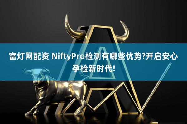 富灯网配资 NiftyPro检测有哪些优势?开启安心孕检新时代!