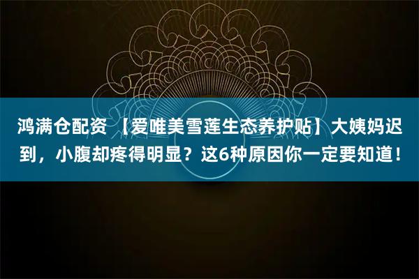 鸿满仓配资 【爱唯美雪莲生态养护贴】大姨妈迟到，小腹却疼得明显？这6种原因你一定要知道！