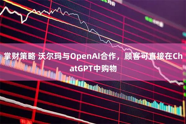 掌财策略 沃尔玛与OpenAI合作，顾客可直接在ChatGPT中购物