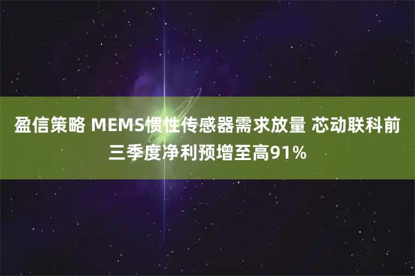 盈信策略 MEMS惯性传感器需求放量 芯动联科前三季度净利预增至高91%