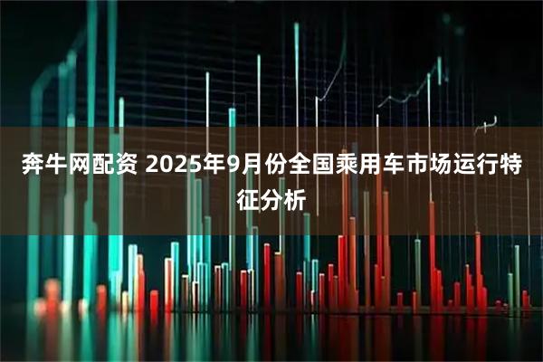 奔牛网配资 2025年9月份全国乘用车市场运行特征分析