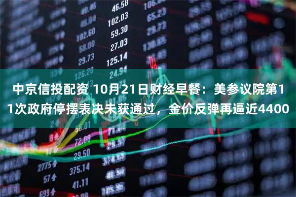 中京信投配资 10月21日财经早餐：美参议院第11次政府停摆表决未获通过，金价反弹再逼近4400