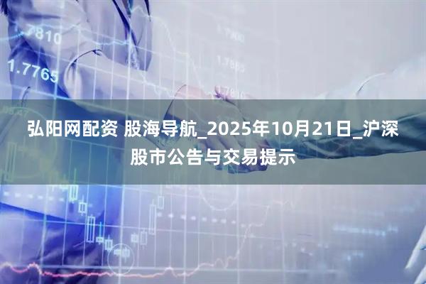 弘阳网配资 股海导航_2025年10月21日_沪深股市公告与交易提示