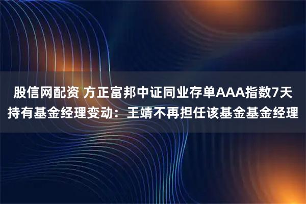 股信网配资 方正富邦中证同业存单AAA指数7天持有基金经理变动：王靖不再担任该基金基金经理