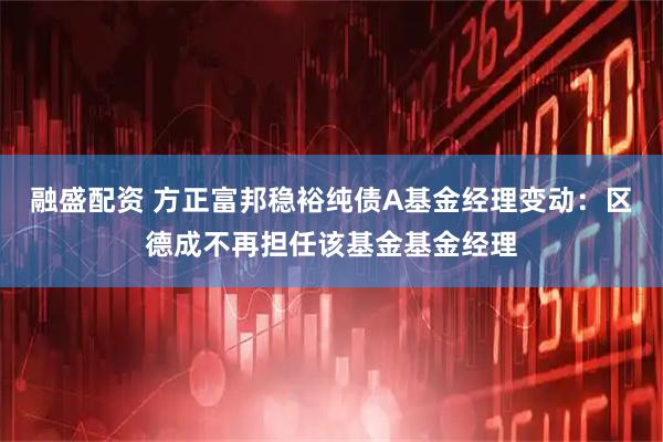 融盛配资 方正富邦稳裕纯债A基金经理变动：区德成不再担任该基金基金经理