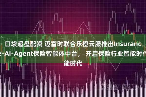 口袋超盘配资 迈富时联合乐橙云服推出Insurance-AI-Agent保险智能体中台， 开启保险行业智能时代
