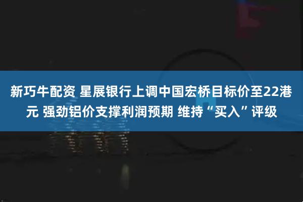 新巧牛配资 星展银行上调中国宏桥目标价至22港元 强劲铝价支撑利润预期 维持“买入”评级