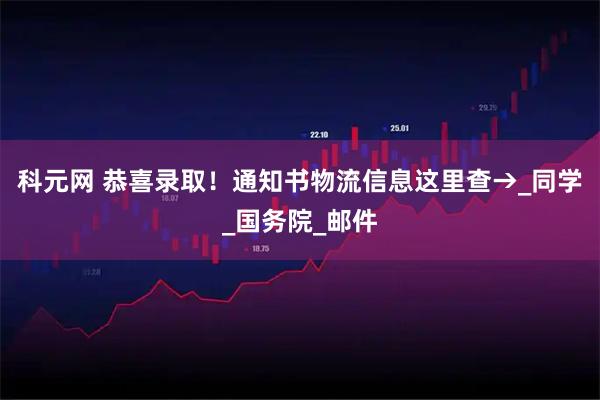 科元网 恭喜录取！通知书物流信息这里查→_同学_国务院_邮件