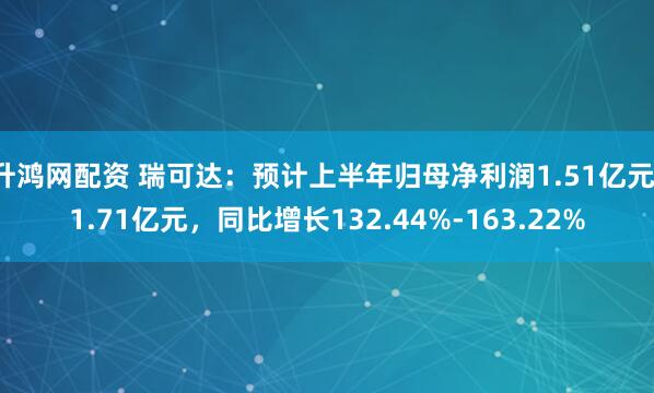 升鸿网配资 瑞可达：预计上半年归母净利润1.51亿元-1.71亿元，同比增长132.44%-163.22%