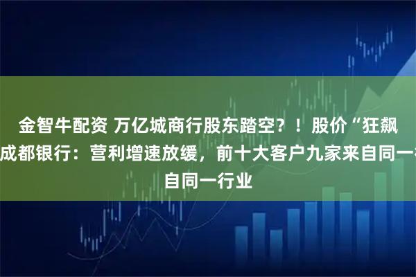 金智牛配资 万亿城商行股东踏空？！股价“狂飙”的成都银行：营利增速放缓，前十大客户九家来自同一行业