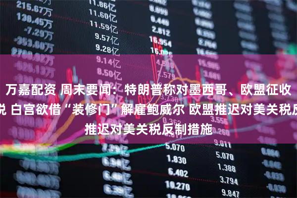 万嘉配资 周末要闻：特朗普称对墨西哥、欧盟征收30%关税 白宫欲借“装修门”解雇鲍威尔 欧盟推迟对美关税反制措施