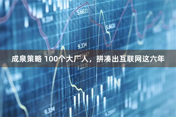 成泉策略 100个大厂人，拼凑出互联网这六年