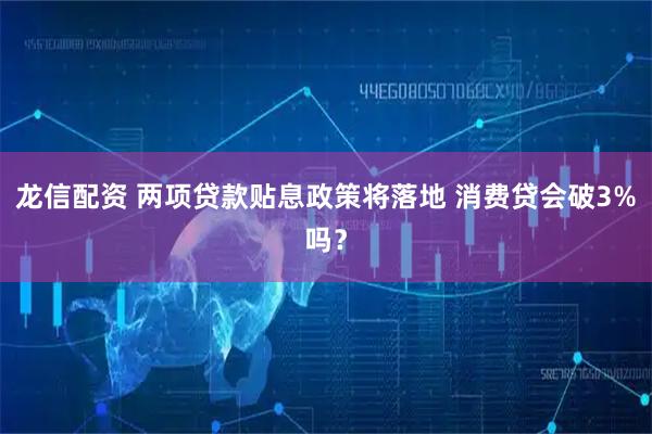 龙信配资 两项贷款贴息政策将落地 消费贷会破3%吗？