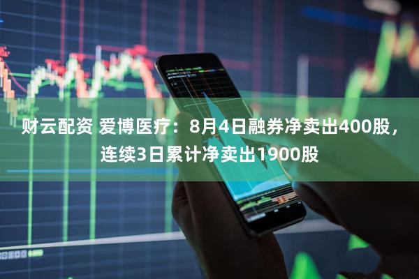 财云配资 爱博医疗：8月4日融券净卖出400股，连续3日累计净卖出1900股