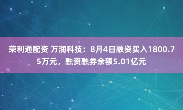荣利通配资 万润科技：8月4日融资买入1800.75万元，融资融券余额5.01亿元