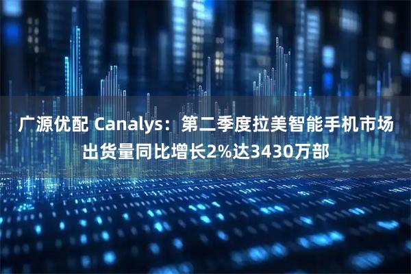 广源优配 Canalys：第二季度拉美智能手机市场出货量同比增长2%达3430万部
