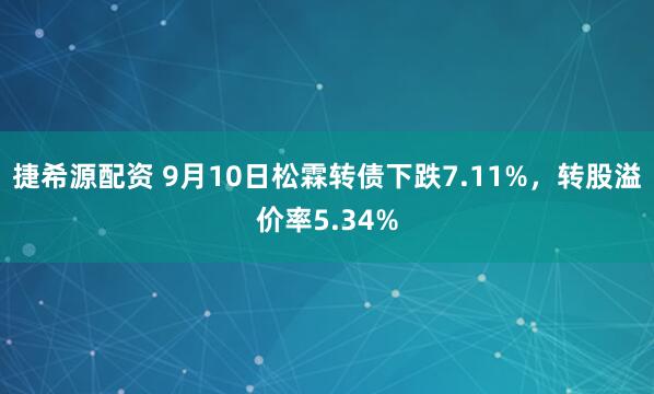 捷希源配资 9月10日松霖转债下跌7.11%，转股溢价率5.34%