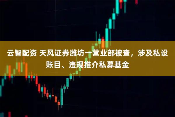 云智配资 天风证券潍坊一营业部被查，涉及私设账目、违规推介私募基金