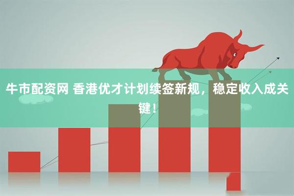 牛市配资网 香港优才计划续签新规，稳定收入成关键！