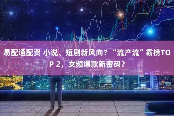 易配通配资 小说、短剧新风向？“流产流”霸榜TOP 2，女频爆款新密码？