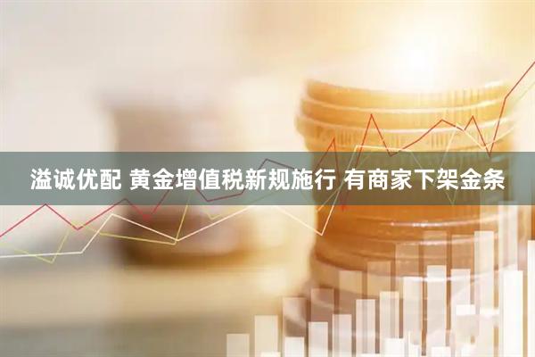 溢诚优配 黄金增值税新规施行 有商家下架金条