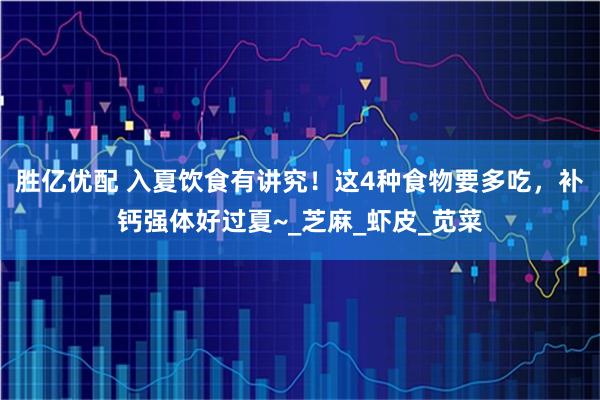 胜亿优配 入夏饮食有讲究！这4种食物要多吃，补钙强体好过夏~_芝麻_虾皮_苋菜