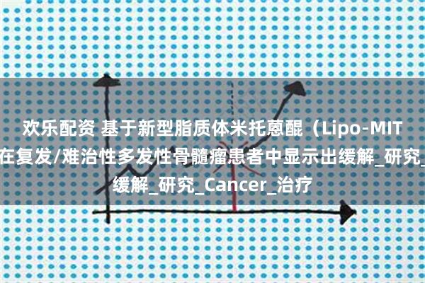 欢乐配资 基于新型脂质体米托蒽醌(Lipo-MIT)的三联方案在复发/难治性多发性骨髓瘤患者中显示出缓解_研究_Cancer_治疗