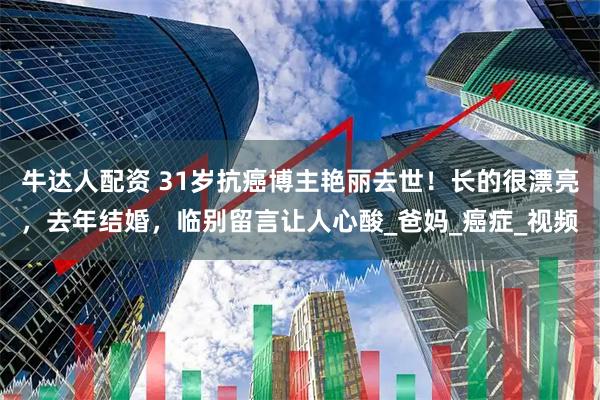 牛达人配资 31岁抗癌博主艳丽去世！长的很漂亮，去年结婚，临别留言让人心酸_爸妈_癌症_视频