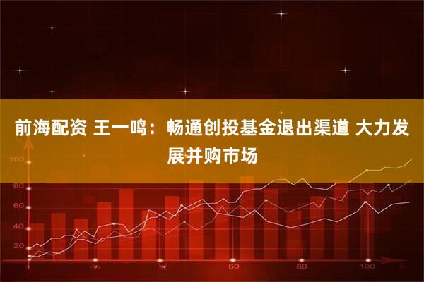 前海配资 王一鸣：畅通创投基金退出渠道 大力发展并购市场