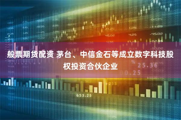 般票期货配资 茅台、中信金石等成立数字科技股权投资合伙企业