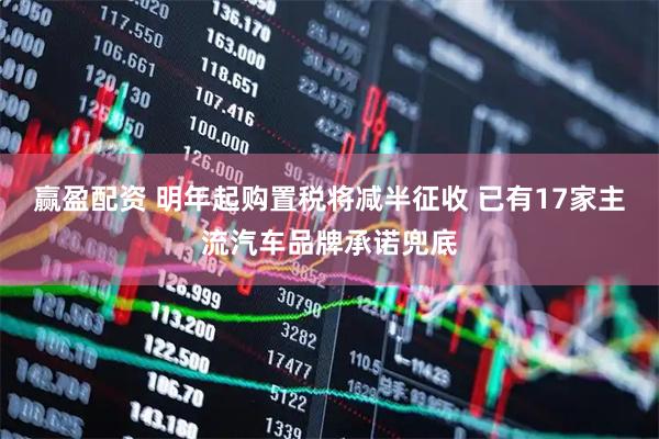 赢盈配资 明年起购置税将减半征收 已有17家主流汽车品牌承诺兜底