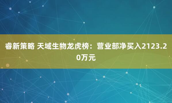 睿新策略 天域生物龙虎榜：营业部净买入2123.20万元